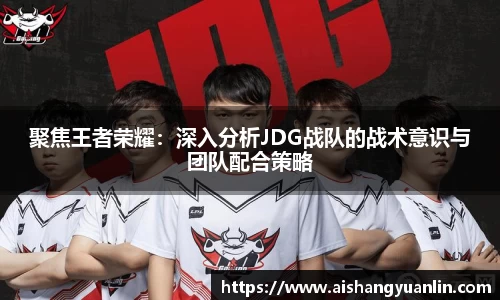聚焦王者荣耀：深入分析JDG战队的战术意识与团队配合策略