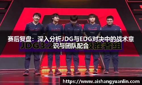 赛后复盘：深入分析JDG与EDG对决中的战术意识与团队配合