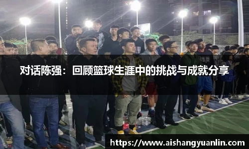 对话陈强：回顾篮球生涯中的挑战与成就分享