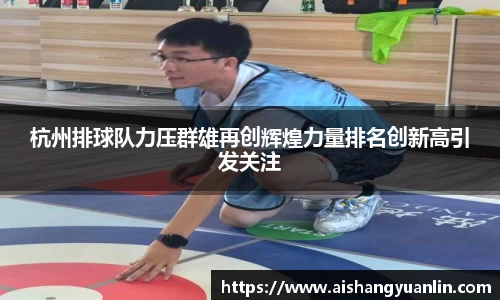 杭州排球队力压群雄再创辉煌力量排名创新高引发关注