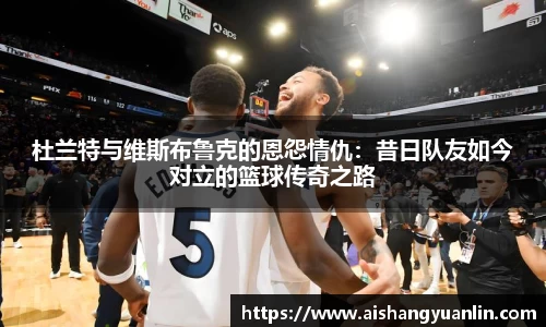 杜兰特与维斯布鲁克的恩怨情仇：昔日队友如今对立的篮球传奇之路