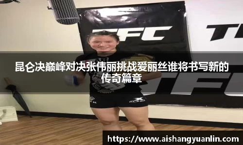 昆仑决巅峰对决张伟丽挑战爱丽丝谁将书写新的传奇篇章