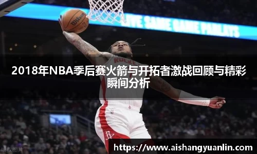 2018年NBA季后赛火箭与开拓者激战回顾与精彩瞬间分析