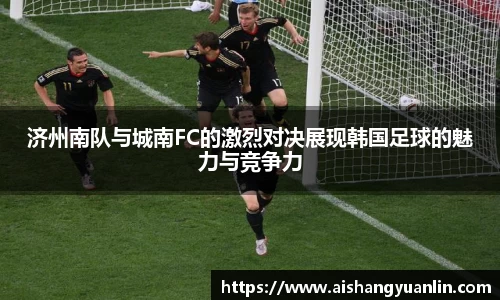 济州南队与城南FC的激烈对决展现韩国足球的魅力与竞争力