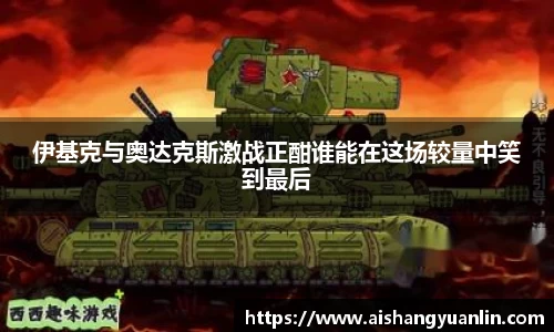 伊基克与奥达克斯激战正酣谁能在这场较量中笑到最后