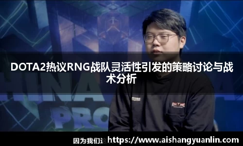 DOTA2热议RNG战队灵活性引发的策略讨论与战术分析