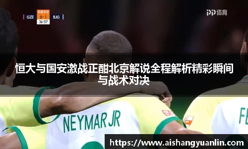 恒大与国安激战正酣北京解说全程解析精彩瞬间与战术对决