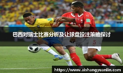 巴西对瑞士比赛分析及让球盘投注策略探讨