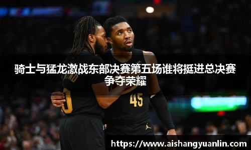 骑士与猛龙激战东部决赛第五场谁将挺进总决赛争夺荣耀